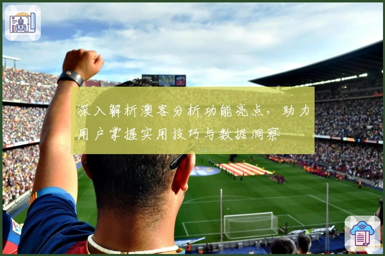 深入解析澳客分析功能亮点，助力用户掌握实用技巧与数据洞察