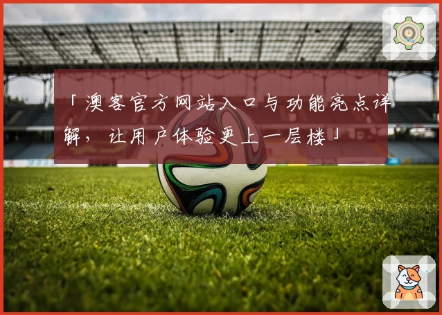 「澳客官方网站入口与功能亮点详解，让用户体验更上一层楼」