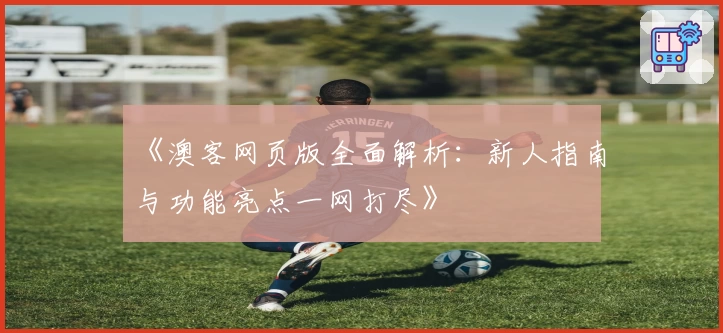 《澳客网页版全面解析：新人指南与功能亮点一网打尽》