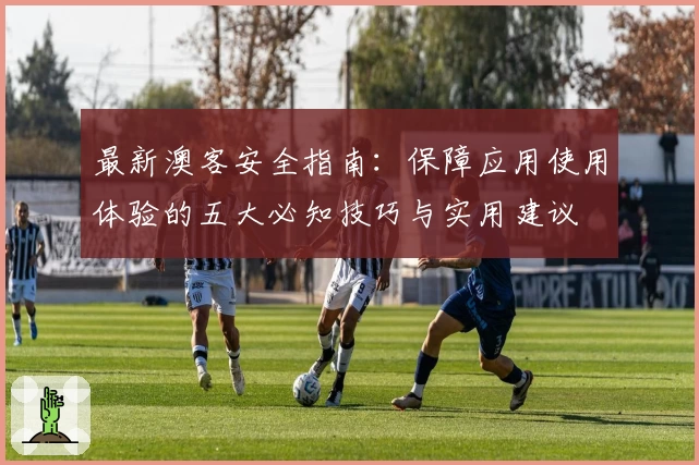 最新澳客安全指南:保障应用使用体验的五大必知技巧与实用建议