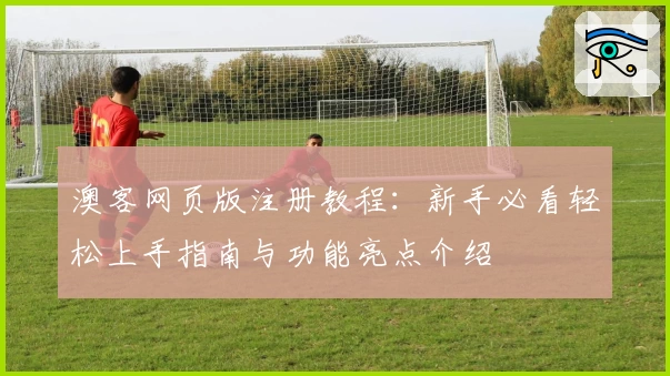 澳客网页版注册教程:新手必看轻松上手指南与功能亮点介绍