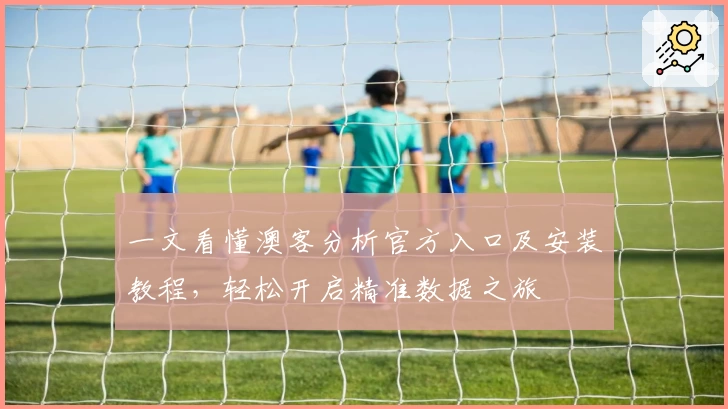 一文看懂澳客分析官方入口及安装教程，轻松开启精准数据之旅