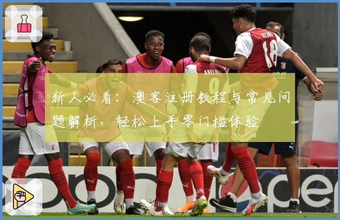 新人必看：澳客注册教程与常见问题解析，轻松上手零门槛体验