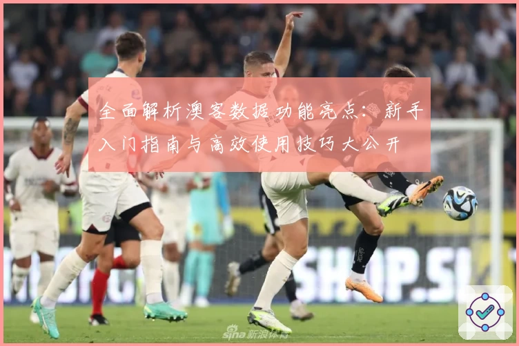 全面解析澳客数据功能亮点:新手入门指南与高效使用技巧大公开