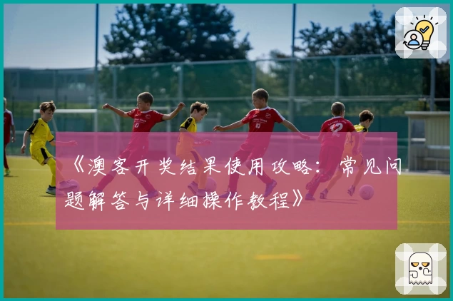 《澳客开奖结果使用攻略：常见问题解答与详细操作教程》