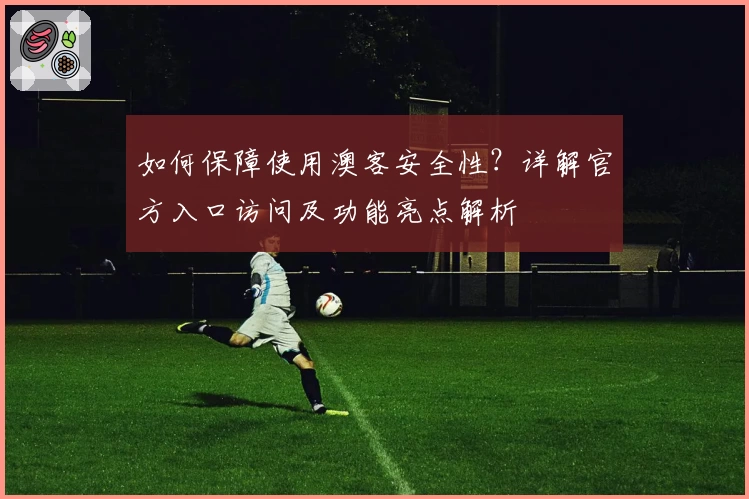 如何保障使用澳客安全性?详解官方入口访问及功能亮点解析