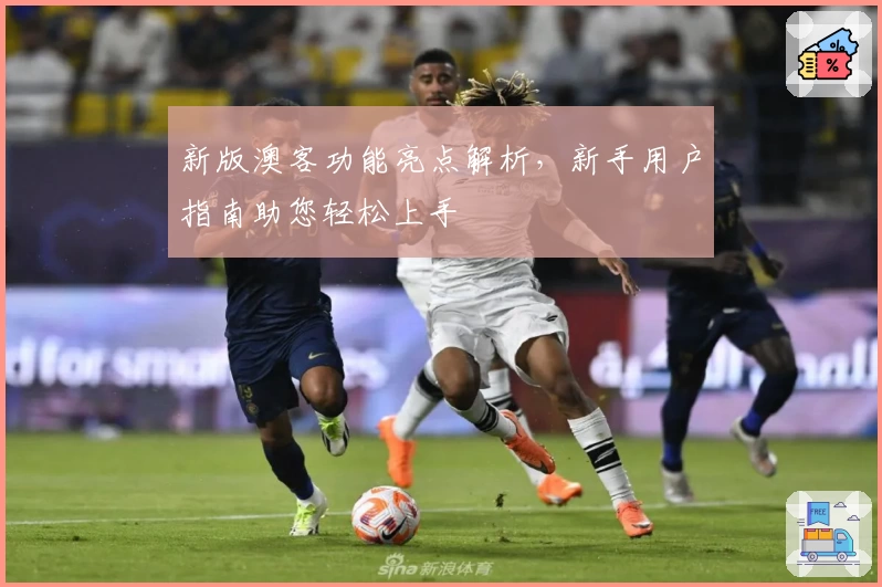 新版澳客功能亮点解析，新手用户指南助您轻松上手