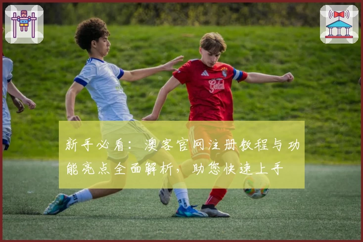 新手必看:澳客官网注册教程与功能亮点全面解析,助您快速上手