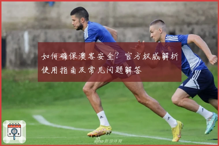 如何确保澳客安全？官方权威解析使用指南及常见问题解答