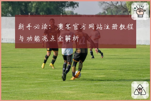 新手必读:澳客官方网站注册教程与功能亮点全解析