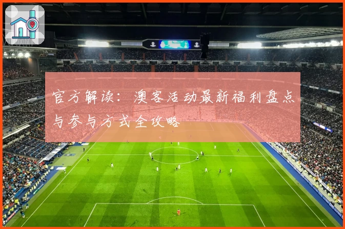 官方解读：澳客活动最新福利盘点与参与方式全攻略