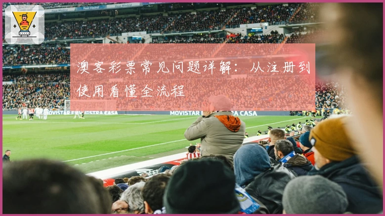 澳客彩票常见问题详解：从注册到使用看懂全流程