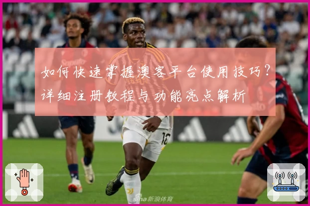 如何快速掌握澳客平台使用技巧?详细注册教程与功能亮点解析