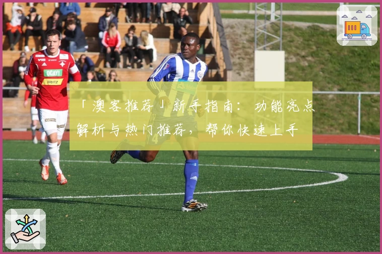 「澳客推荐」新手指南：功能亮点解析与热门推荐，帮你快速上手