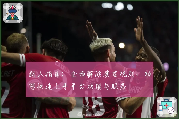 新人指南:全面解读澳客规则,助您快速上手平台功能与服务