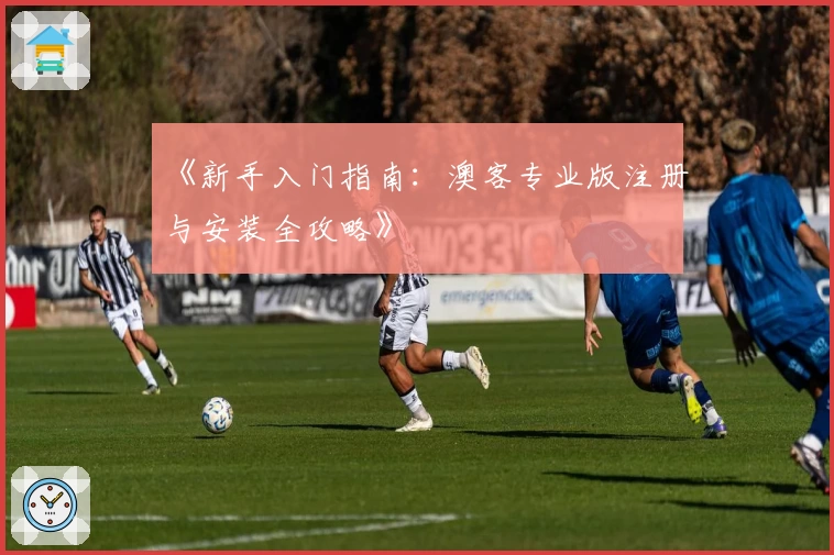 《新手入门指南:澳客专业版注册与安装全攻略》