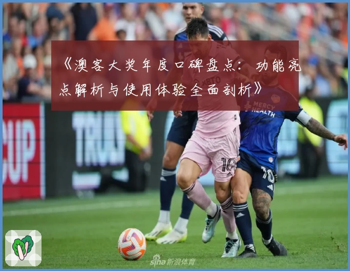 《澳客大奖年度口碑盘点：功能亮点解析与使用体验全面剖析》