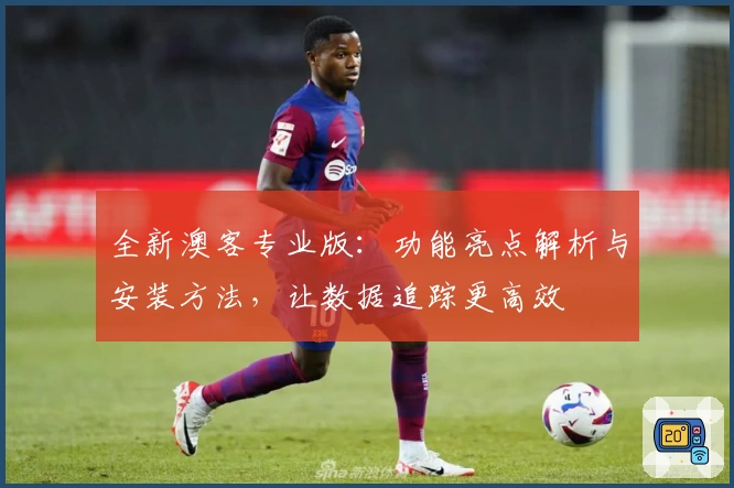 全新澳客专业版：功能亮点解析与安装方法，让数据追踪更高效