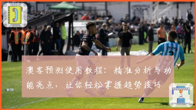 澳客预测使用教程:精准分析与功能亮点,让你轻松掌握趋势技巧