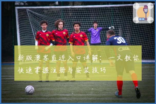 新版澳客直连入口详解:一文教你快速掌握注册与安装技巧