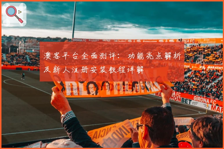 澳客平台全面测评：功能亮点解析及新人注册安装教程详解