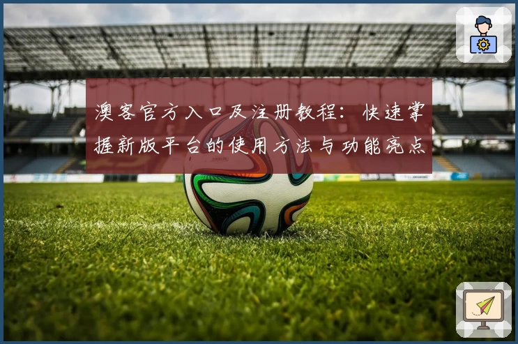 澳客官方入口及注册教程:快速掌握新版平台的使用方法与功能亮点