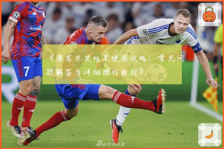 《澳客开奖结果使用攻略：常见问题解答与详细操作教程》