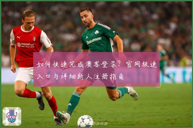如何快速完成澳客登录？官网极速入口与详细新人注册指南