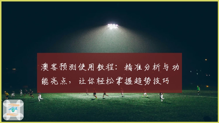 澳客预测使用教程:精准分析与功能亮点,让你轻松掌握趋势技巧