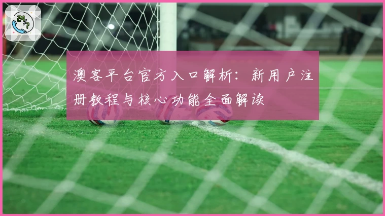 澳客平台官方入口解析：新用户注册教程与核心功能全面解读
