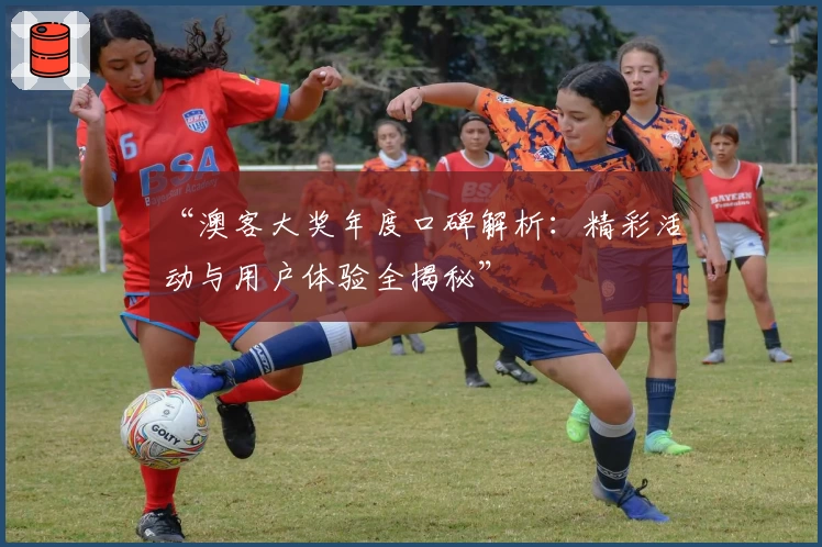 “澳客大奖年度口碑解析：精彩活动与用户体验全揭秘”