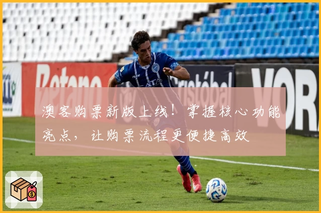 澳客购票新版上线！掌握核心功能亮点，让购票流程更便捷高效