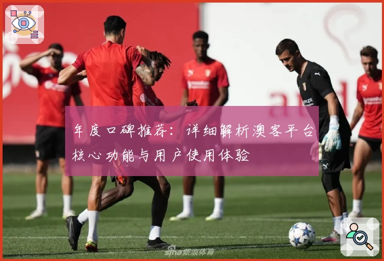 年度口碑推荐：详细解析澳客平台核心功能与用户使用体验