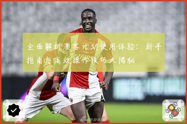 全面解析澳客计划使用体验：新手指南与高效操作技巧大揭秘