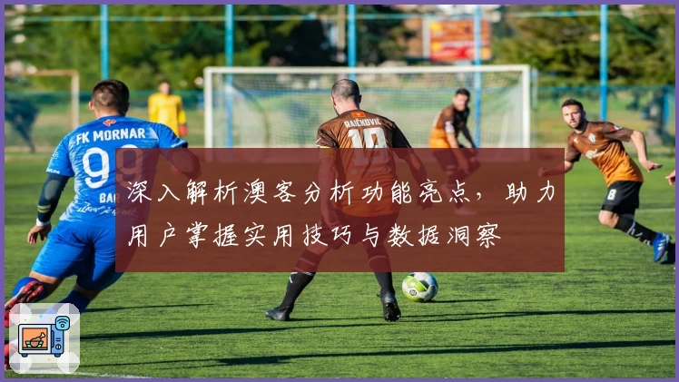 深入解析澳客分析功能亮点，助力用户掌握实用技巧与数据洞察
