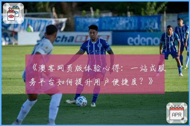 《澳客网页版体验心得：一站式服务平台如何提升用户便捷度？》