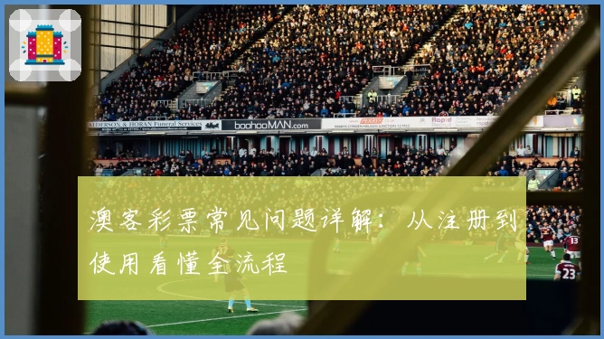 澳客彩票常见问题详解：从注册到使用看懂全流程