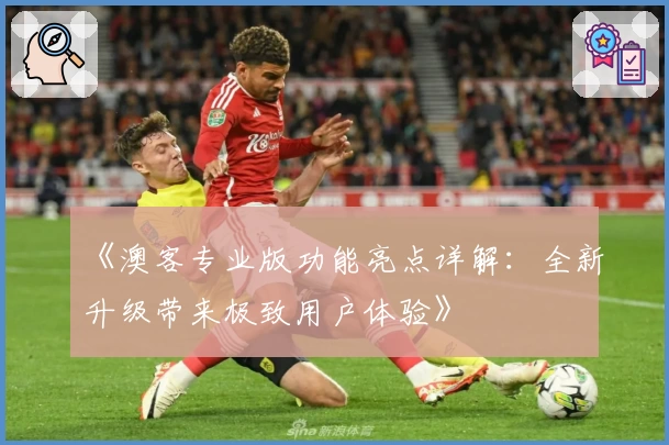 《澳客专业版功能亮点详解：全新升级带来极致用户体验》