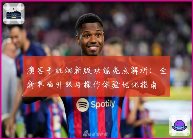 澳客手机端新版功能亮点解析：全新界面升级与操作体验优化指南