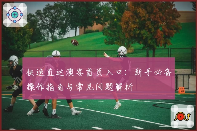快速直达澳客首页入口:新手必备操作指南与常见问题解析