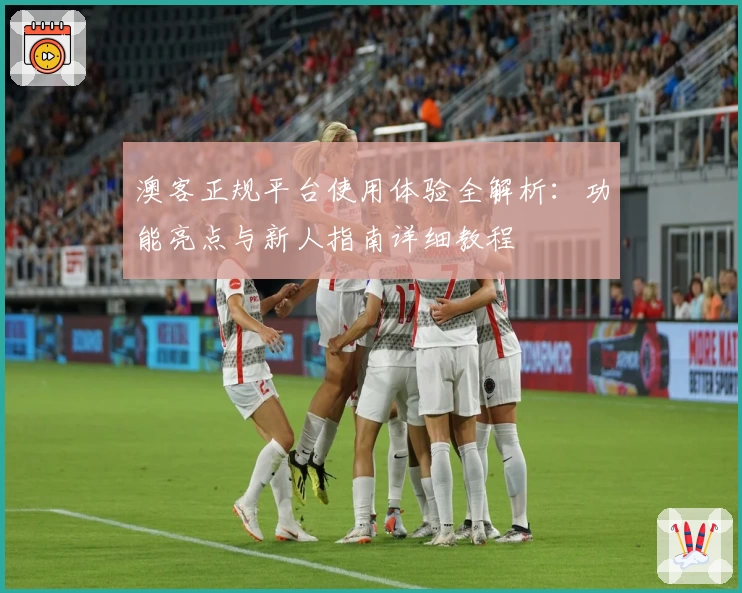 澳客正规平台使用体验全解析：功能亮点与新人指南详细教程