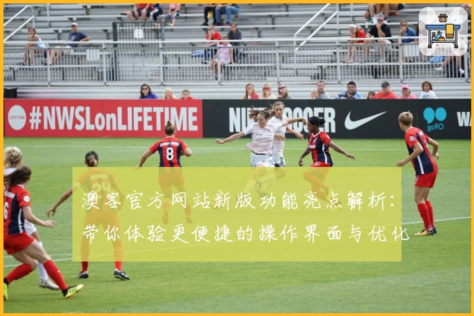 澳客官方网站新版功能亮点解析：带你体验更便捷的操作界面与优化服务