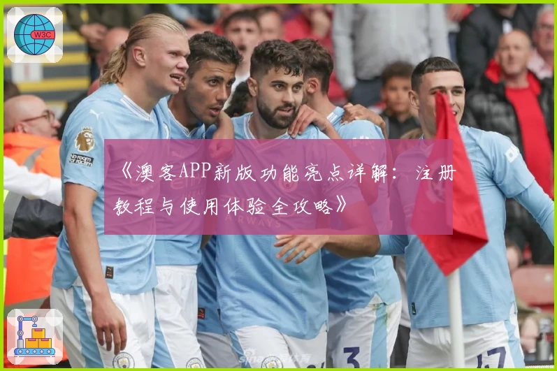 《澳客APP新版功能亮点详解：注册教程与使用体验全攻略》