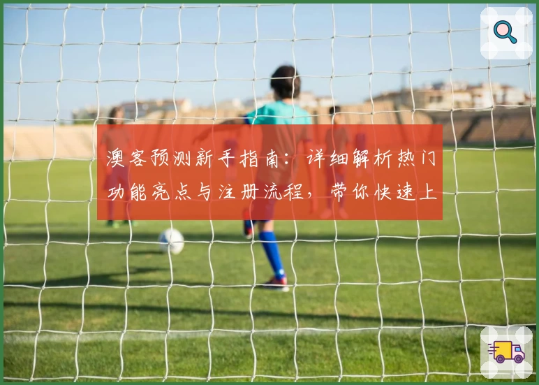 澳客预测新手指南：详细解析热门功能亮点与注册流程，带你快速上手