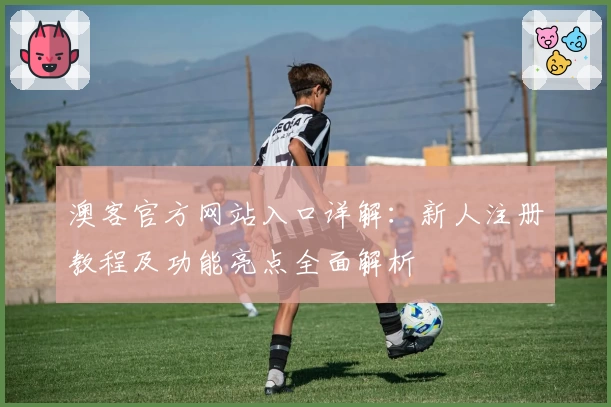 澳客官方网站入口详解：新人注册教程及功能亮点全面解析