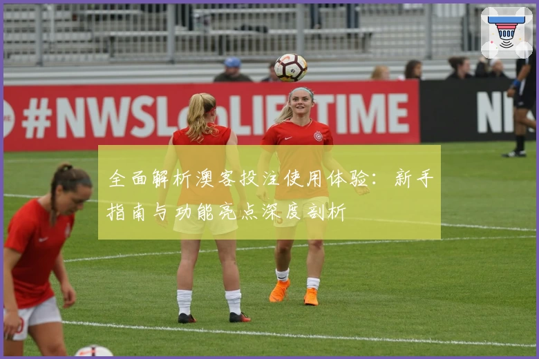 全面解析澳客投注使用体验:新手指南与功能亮点深度剖析