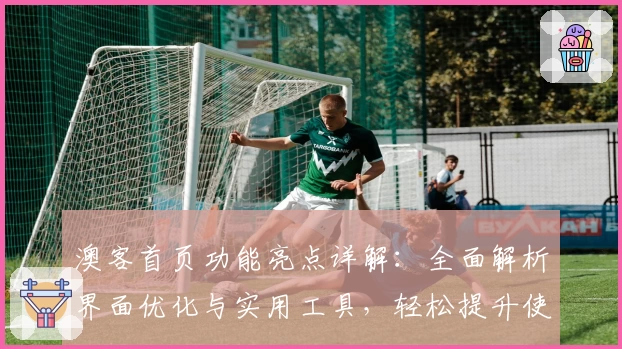 澳客首页功能亮点详解：全面解析界面优化与实用工具，轻松提升使用体验
