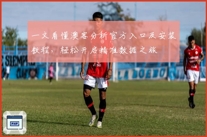 一文看懂澳客分析官方入口及安装教程，轻松开启精准数据之旅