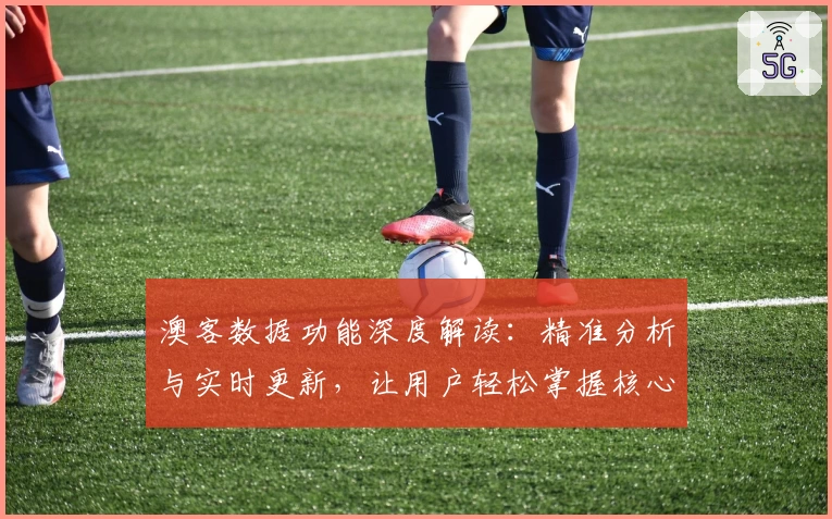 澳客数据功能深度解读：精准分析与实时更新，让用户轻松掌握核心信息