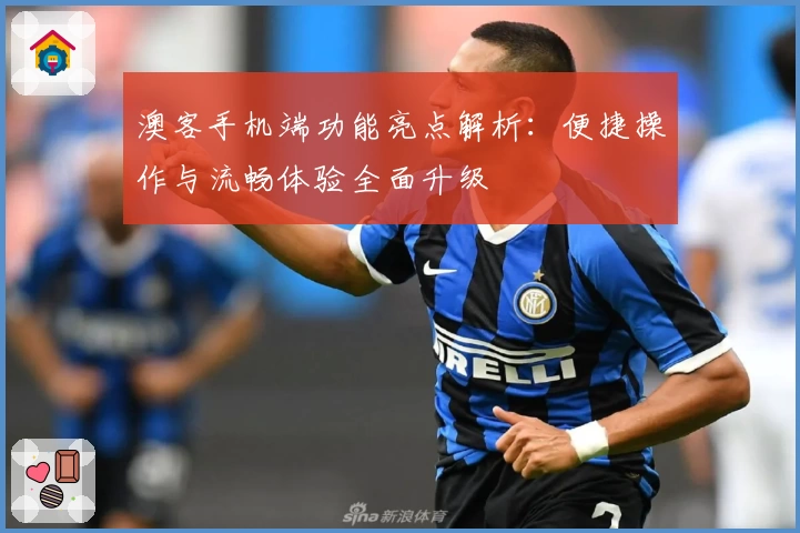 澳客手机端功能亮点解析:便捷操作与流畅体验全面升级